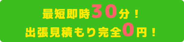 最短即時30分！ 出張見積もり完全0円！